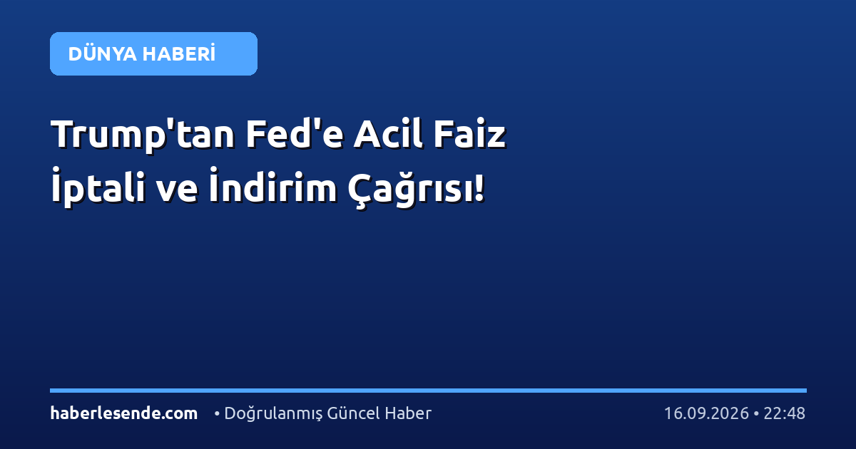 Trump'tan Fed'e Acil Faiz İptali ve İndirim Çağrısı!