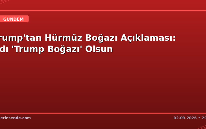 Trump'tan Hürmüz Boğazı Açıklaması: Adı 'Trump Boğazı' Olsun