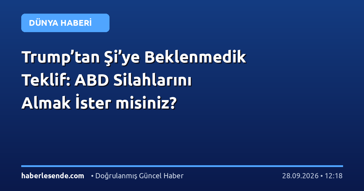 Trump’tan Şi’ye Beklenmedik Teklif: ABD Silahlarını Almak İster misiniz?