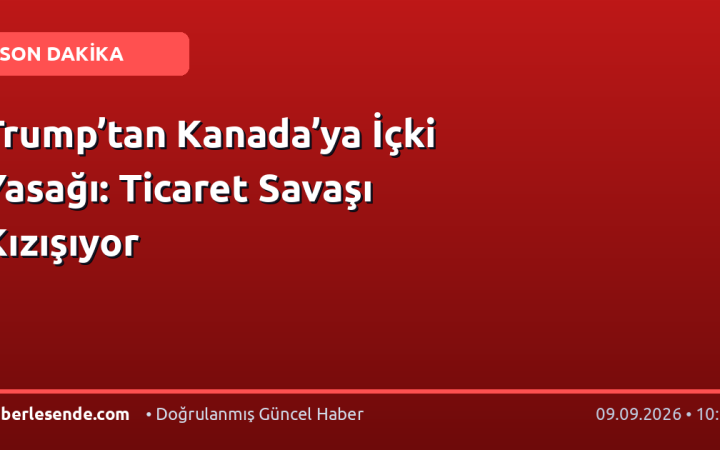 Trump’tan Kanada’ya İçki Yasağı: Ticaret Savaşı Kızışıyor