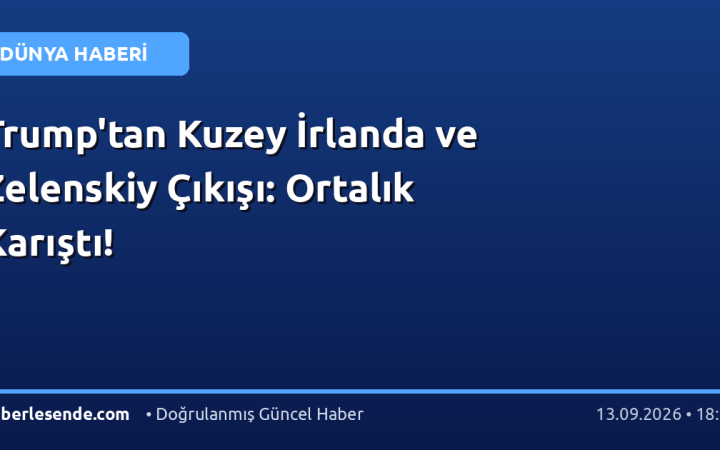 Trump'tan Kuzey İrlanda ve Zelenskiy Çıkışı: Ortalık Karıştı!