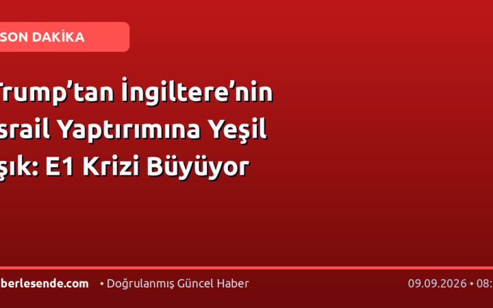 Trump’tan İngiltere’nin İsrail Yaptırımına Yeşil Işık: E1 Krizi Büyüyor