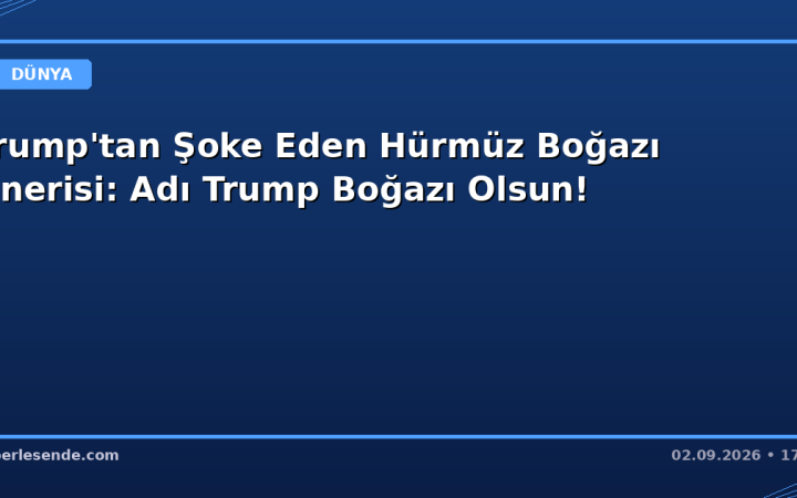 Trump'tan Şoke Eden Hürmüz Boğazı Önerisi: Adı Trump Boğazı Olsun!