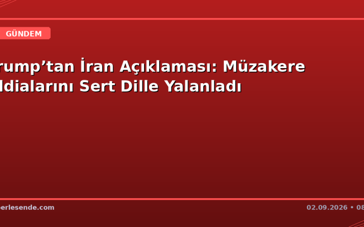 Trump’tan İran Açıklaması: Müzakere İddialarını Sert Dille Yalanladı