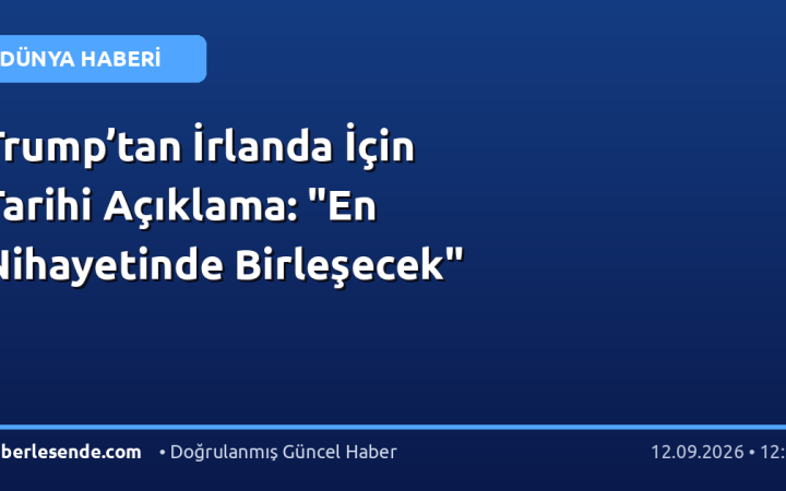 Trump’tan İrlanda İçin Tarihi Açıklama: "En Nihayetinde Birleşecek"
