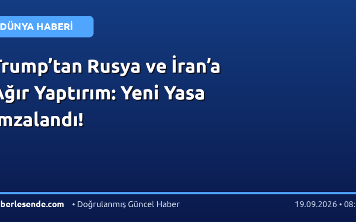 Trump’tan Rusya ve İran’a Ağır Yaptırım: Yeni Yasa İmzalandı!