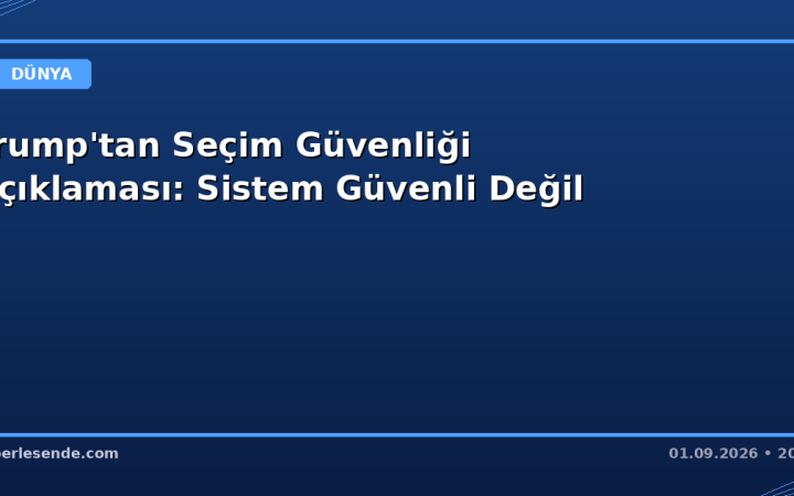 Trump'tan Seçim Güvenliği Açıklaması: Sistem Güvenli Değil