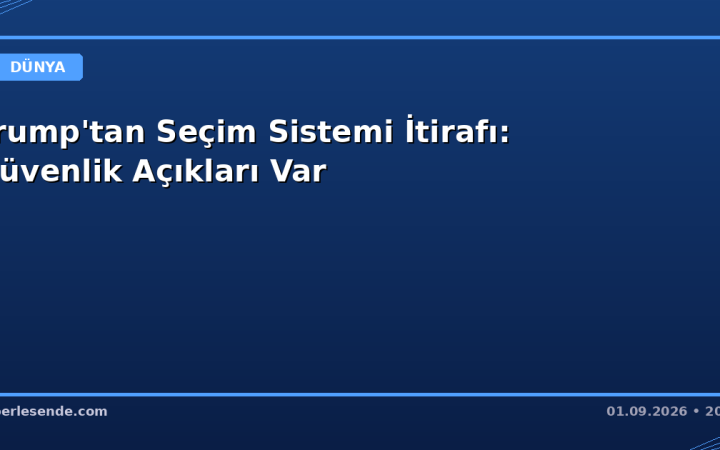 Trump'tan Seçim Sistemi İtirafı: Güvenlik Açıkları Var