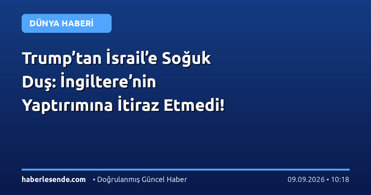 Trump’tan İsrail’e Soğuk Duş: İngiltere’nin Yaptırımına İtiraz Etmedi!