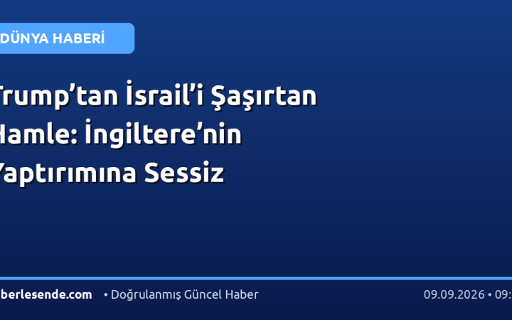 Trump’tan İsrail’i Şaşırtan Hamle: İngiltere’nin Yaptırımına Sessiz