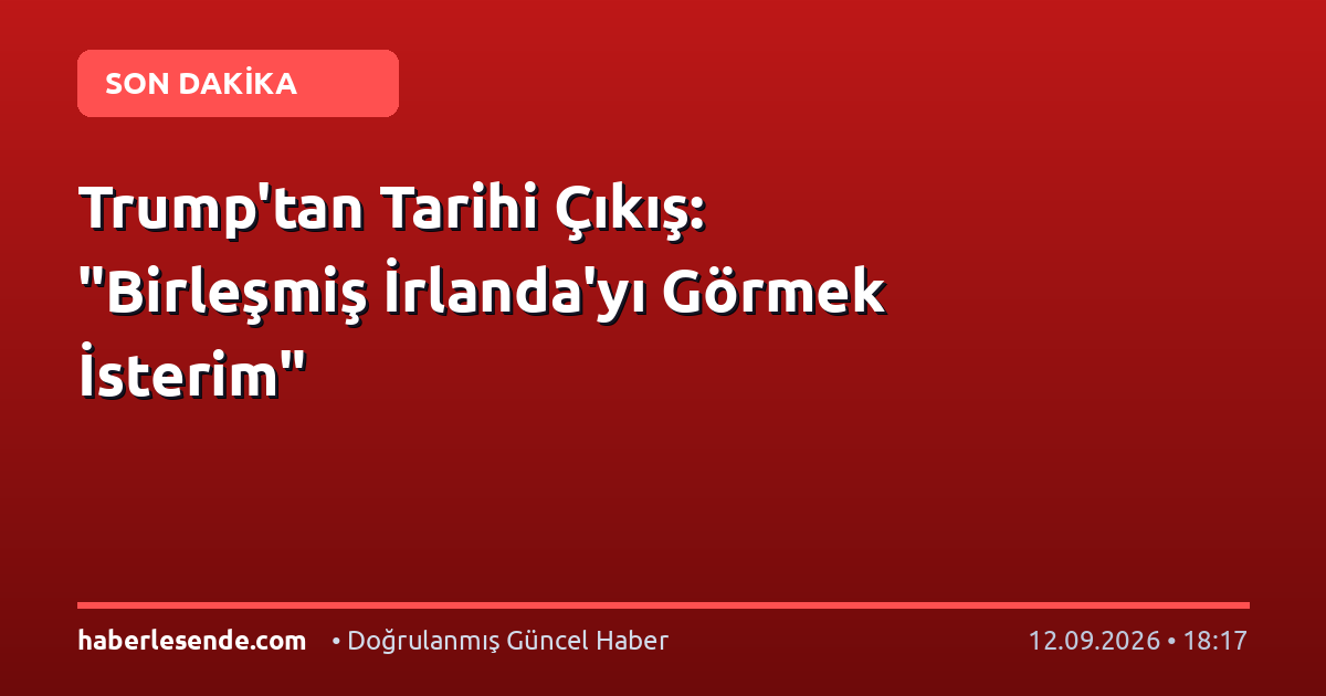 Trump'tan Tarihi Çıkış: "Birleşmiş İrlanda'yı Görmek İsterim"