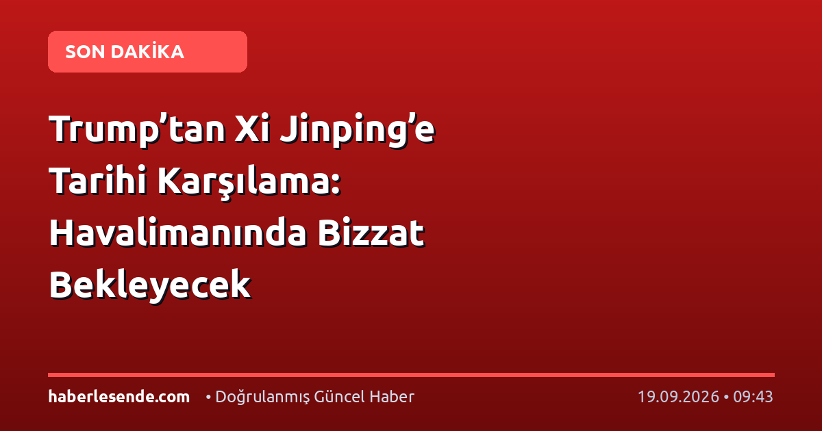 Trump’tan Xi Jinping’e Tarihi Karşılama: Havalimanında Bizzat Bekleyecek
