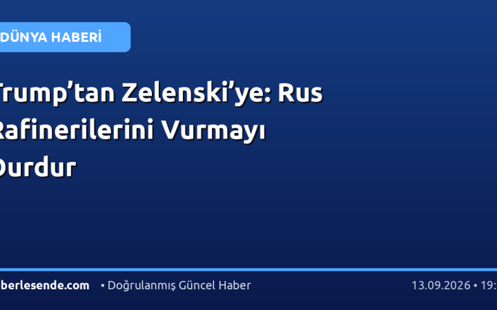 Trump’tan Zelenski’ye: Rus Rafinerilerini Vurmayı Durdur