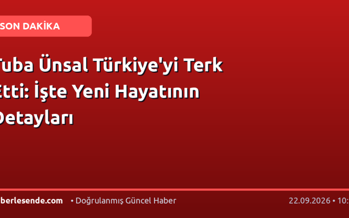 Tuba Ünsal Türkiye'yi Terk Etti: İşte Yeni Hayatının Detayları