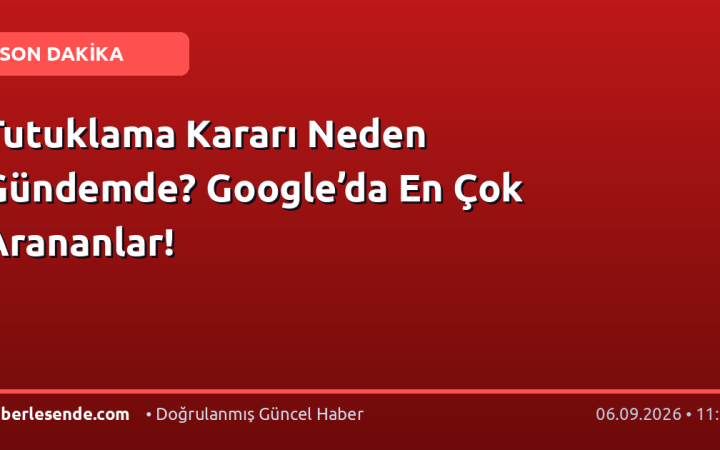 Tutuklama Kararı Neden Gündemde? Google’da En Çok Arananlar!