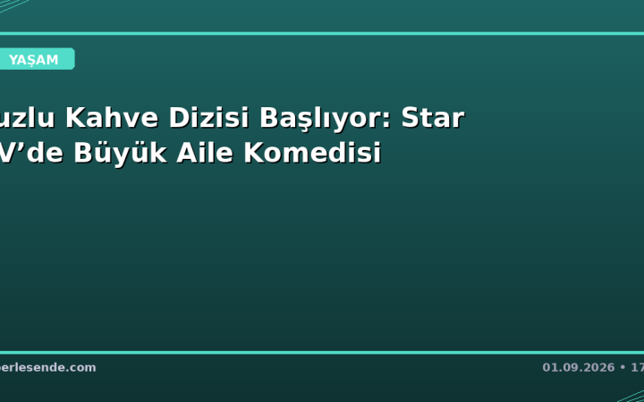 Tuzlu Kahve Dizisi Başlıyor: Star TV’de Büyük Aile Komedisi