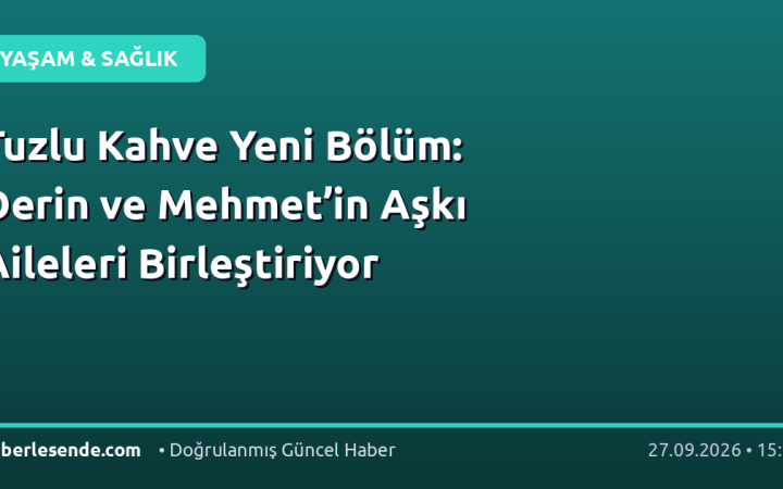 Tuzlu Kahve Yeni Bölüm: Derin ve Mehmet’in Aşkı Aileleri Birleştiriyor