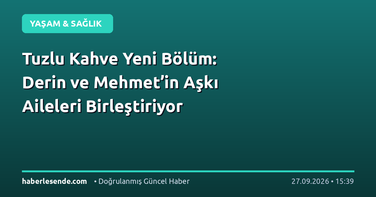 Tuzlu Kahve Yeni Bölüm: Derin ve Mehmet’in Aşkı Aileleri Birleştiriyor