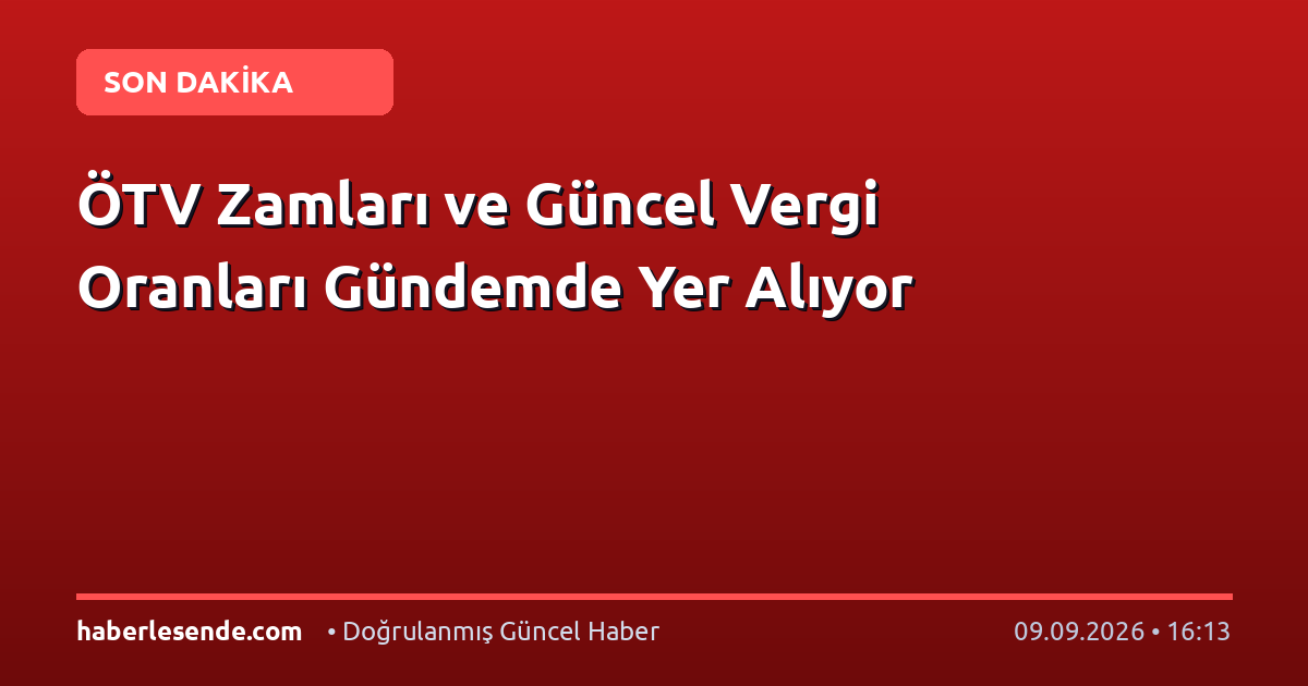 ÖTV Zamları ve Güncel Vergi Oranları Gündemde Yer Alıyor