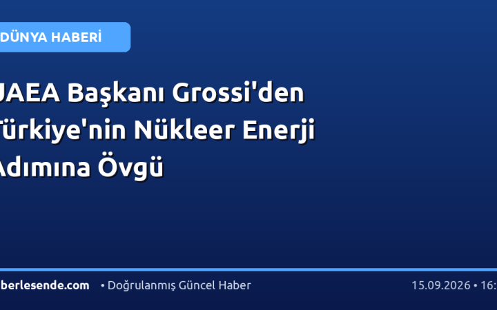 UAEA Başkanı Grossi'den Türkiye'nin Nükleer Enerji Adımına Övgü