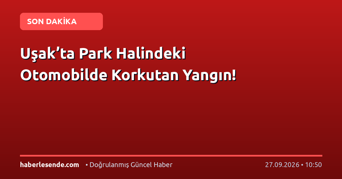 Uşak’ta Park Halindeki Otomobilde Korkutan Yangın!
