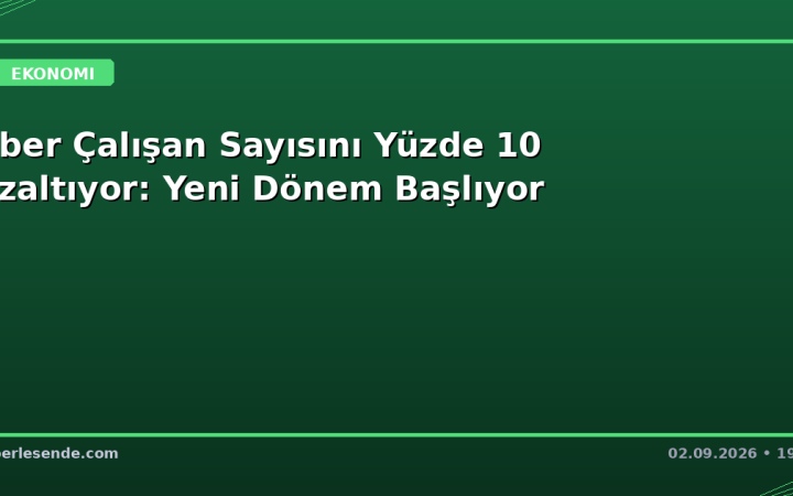 Uber Çalışan Sayısını Yüzde 10 Azaltıyor: Yeni Dönem Başlıyor