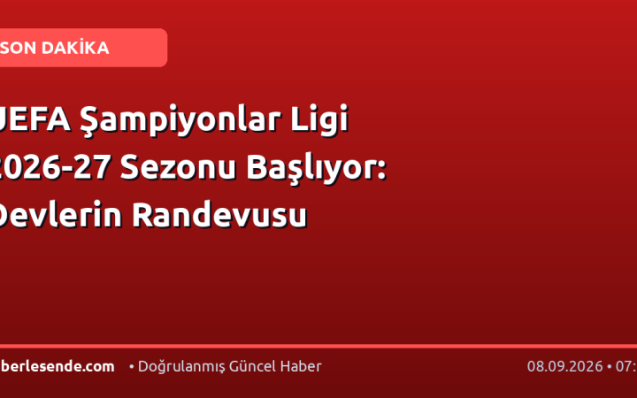 UEFA Şampiyonlar Ligi 2026-27 Sezonu Başlıyor: Devlerin Randevusu