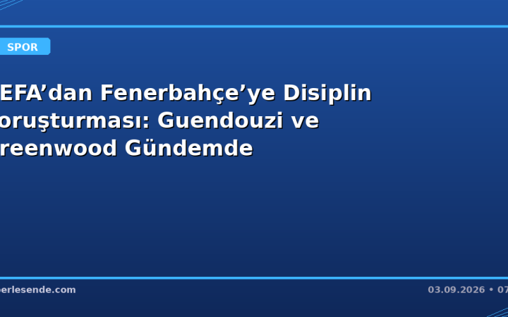 UEFA’dan Fenerbahçe’ye Disiplin Soruşturması: Guendouzi ve Greenwood Gündemde