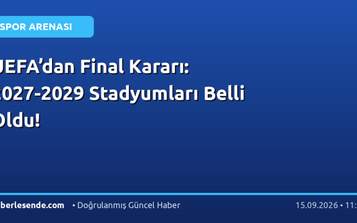 UEFA’dan Final Kararı: 2027-2029 Stadyumları Belli Oldu!