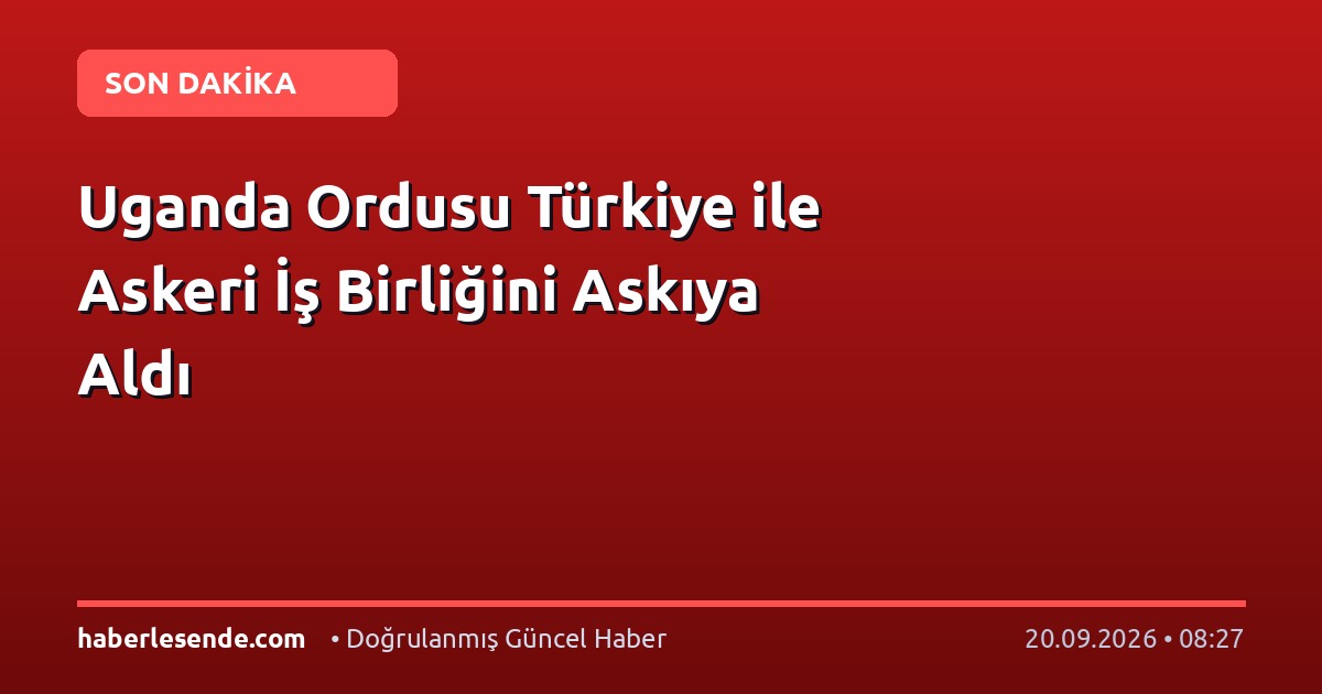 Uganda Ordusu Türkiye ile Askeri İş Birliğini Askıya Aldı