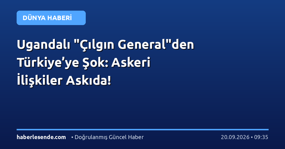Ugandalı "Çılgın General"den Türkiye’ye Şok: Askeri İlişkiler Askıda!