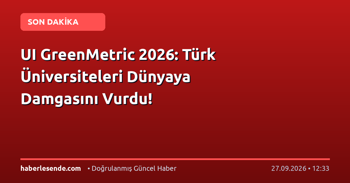 UI GreenMetric 2026: Türk Üniversiteleri Dünyaya Damgasını Vurdu!