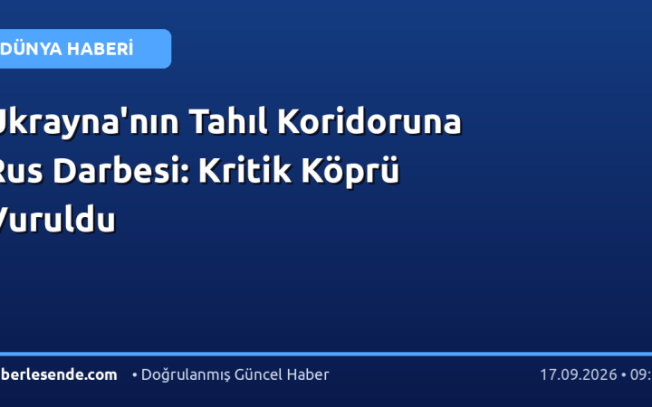 Ukrayna'nın Tahıl Koridoruna Rus Darbesi: Kritik Köprü Vuruldu