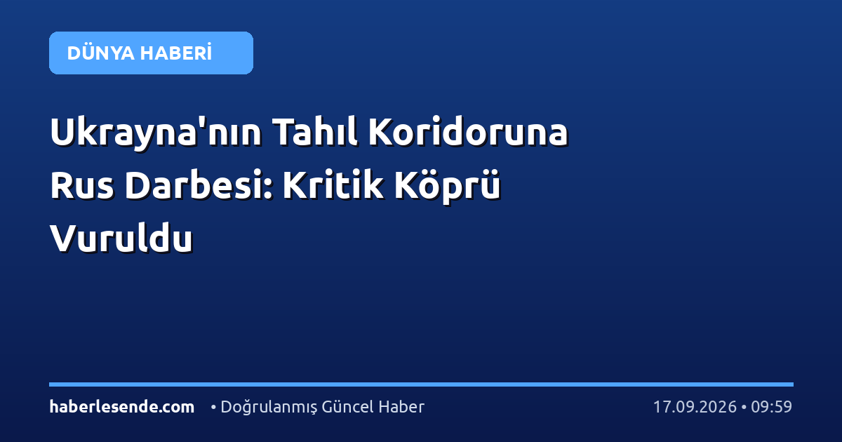 Ukrayna'nın Tahıl Koridoruna Rus Darbesi: Kritik Köprü Vuruldu