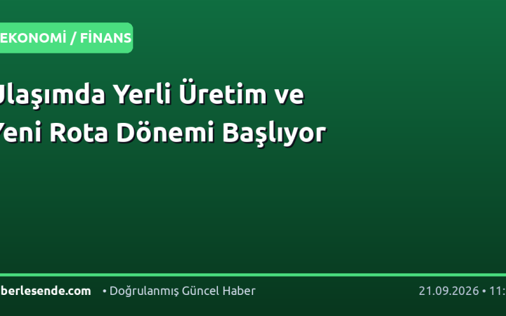 Ulaşımda Yerli Üretim ve Yeni Rota Dönemi Başlıyor