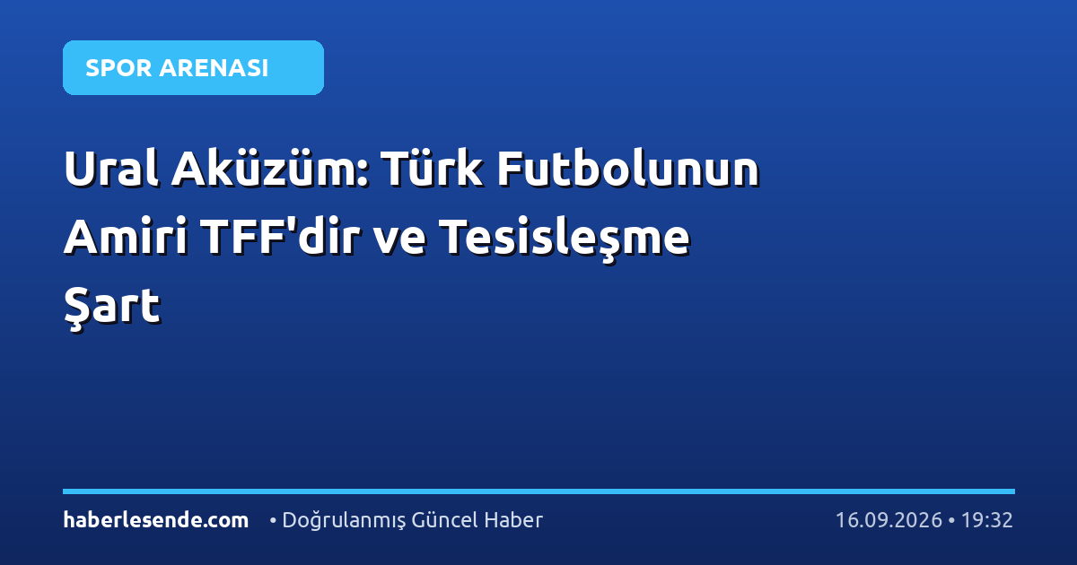 Ural Aküzüm: Türk Futbolunun Amiri TFF'dir ve Tesisleşme Şart