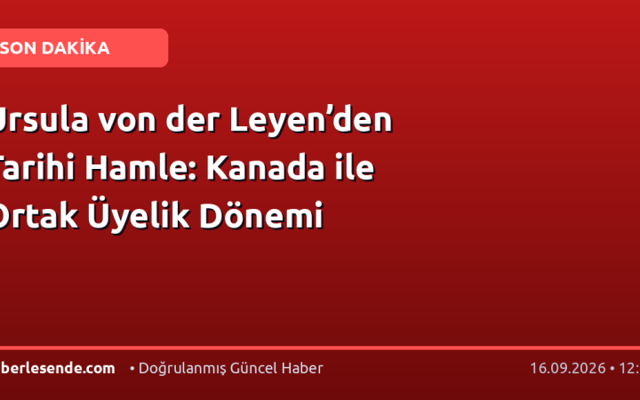Ursula von der Leyen’den Tarihi Hamle: Kanada ile Ortak Üyelik Dönemi