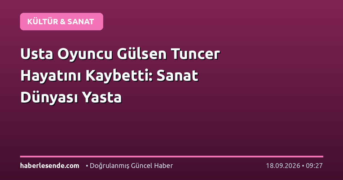 Usta Oyuncu Gülsen Tuncer Hayatını Kaybetti: Sanat Dünyası Yasta