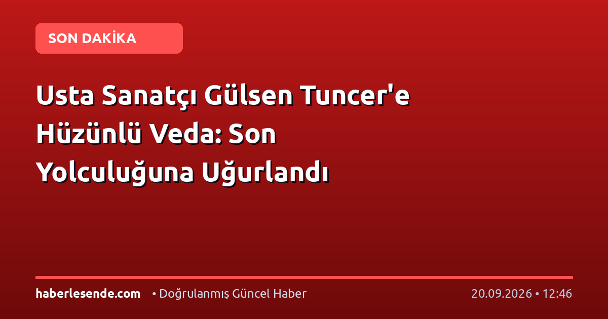 Usta Sanatçı Gülsen Tuncer'e Hüzünlü Veda: Son Yolculuğuna Uğurlandı