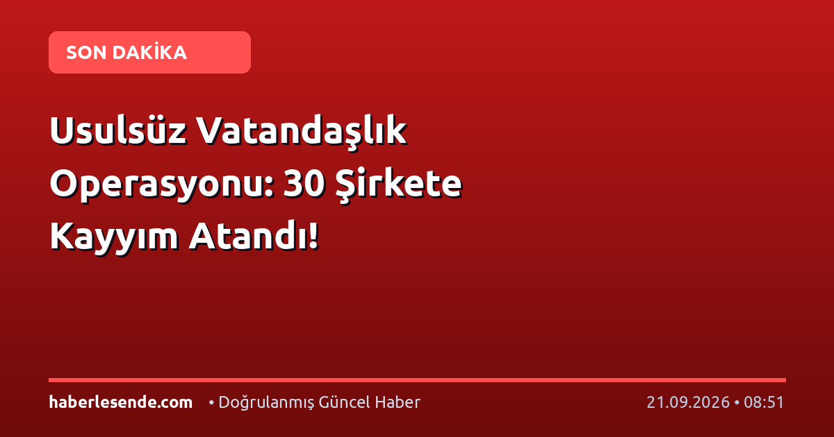 Usulsüz Vatandaşlık Operasyonu: 30 Şirkete Kayyım Atandı!