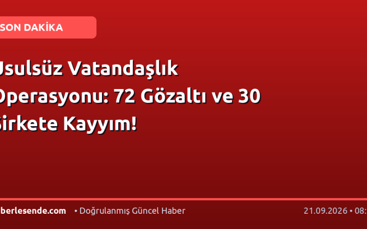 Usulsüz Vatandaşlık Operasyonu: 72 Gözaltı ve 30 Şirkete Kayyım!