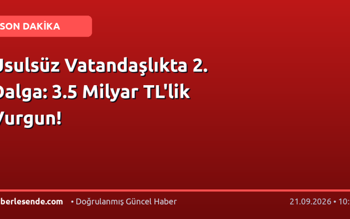 Usulsüz Vatandaşlıkta 2. Dalga: 3.5 Milyar TL'lik Vurgun!