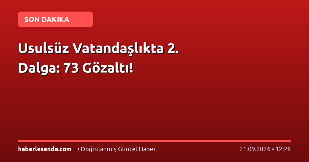 Usulsüz Vatandaşlıkta 2. Dalga: 73 Gözaltı!