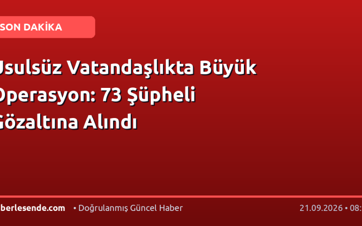 Usulsüz Vatandaşlıkta Büyük Operasyon: 73 Şüpheli Gözaltına Alındı