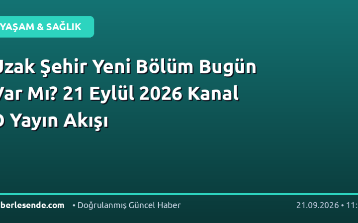 Uzak Şehir Yeni Bölüm Bugün Var Mı? 21 Eylül 2026 Kanal D Yayın Akışı