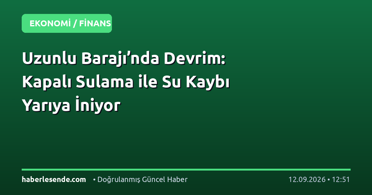 Uzunlu Barajı’nda Devrim: Kapalı Sulama ile Su Kaybı Yarıya İniyor