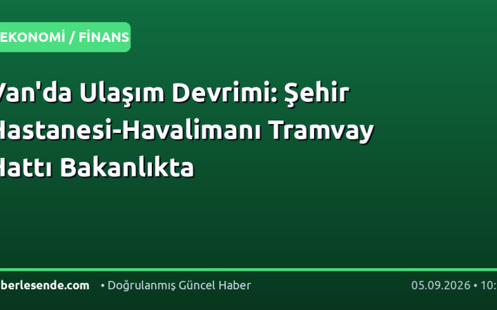 Van'da Ulaşım Devrimi: Şehir Hastanesi-Havalimanı Tramvay Hattı Bakanlıkta
