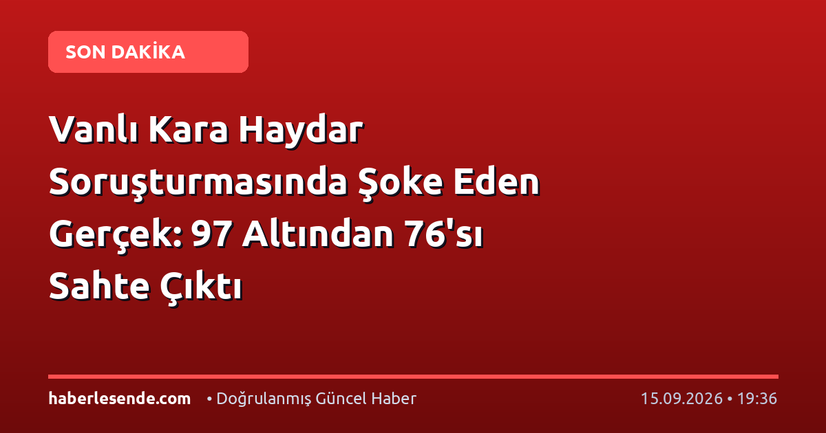 Vanlı Kara Haydar Soruşturmasında Şoke Eden Gerçek: 97 Altından 76'sı Sahte Çıktı