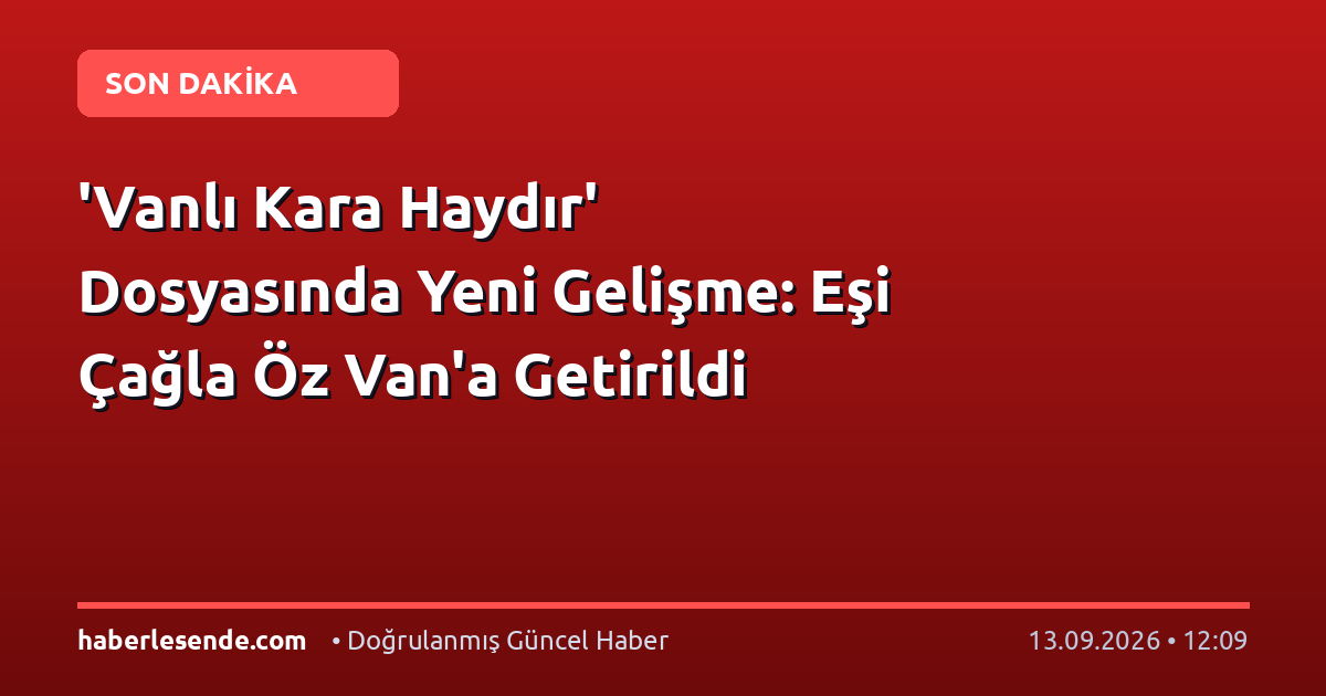 'Vanlı Kara Haydır' Dosyasında Yeni Gelişme: Eşi Çağla Öz Van'a Getirildi