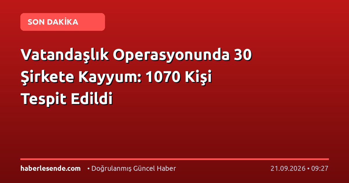 Vatandaşlık Operasyonunda 30 Şirkete Kayyum: 1070 Kişi Tespit Edildi